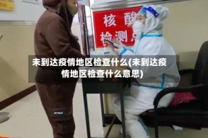未到达疫情地区检查什么(未到达疫情地区检查什么意思)