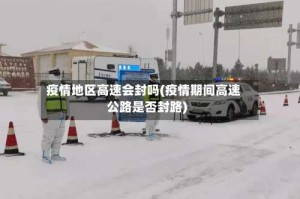 疫情地区高速会封吗(疫情期间高速公路是否封路)
