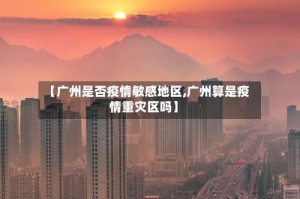 【广州是否疫情敏感地区,广州算是疫情重灾区吗】