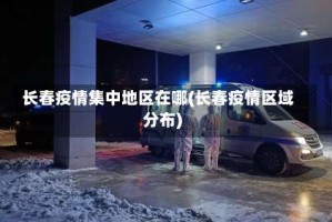 长春疫情集中地区在哪(长春疫情区域分布)