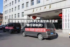 大连疫情地区甘井子(大连甘井子区疫情行动轨迹)