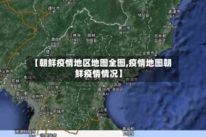 【朝鲜疫情地区地图全图,疫情地图朝鲜疫情情况】