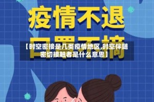 【时空密接是几类疫情地区,时空伴随密切接触者是什么意思】