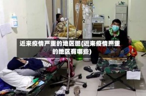 近来疫情严重的地区图(近来疫情严重的地区有哪些)