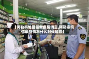 【阿勒泰地区最新疫情消息,阿勒泰疫情最新情况什么时候解除】