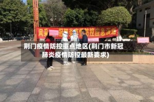 荆门疫情防控重点地区(荆门市新冠肺炎疫情防控最新要求)