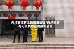 菏泽郓城有无疫情地区呢/菏泽郓城有无疫情地区呢最新消息