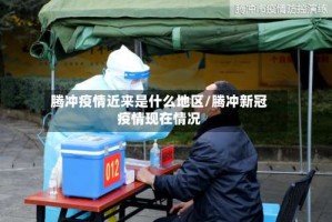 腾冲疫情近来是什么地区/腾冲新冠疫情现在情况