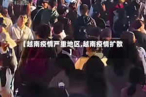 【越南疫情严重地区,越南疫情扩散】