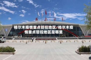 格尔木疫情重点管控地区/格尔木疫情重点管控地区是哪里