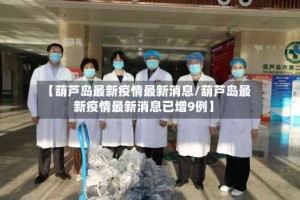 【葫芦岛最新疫情最新消息/葫芦岛最新疫情最新消息已增9例】