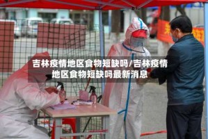 吉林疫情地区食物短缺吗/吉林疫情地区食物短缺吗最新消息