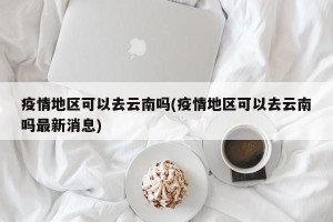 疫情地区可以去云南吗(疫情地区可以去云南吗最新消息)