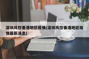深圳风控香港地区疫情(深圳风控香港地区疫情最新消息)