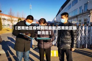 【西南地区疫情新闻最新,西南新区最新消息】