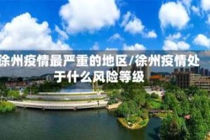 徐州疫情最严重的地区/徐州疫情处于什么风险等级