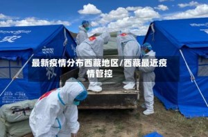 最新疫情分布西藏地区/西藏最近疫情管控