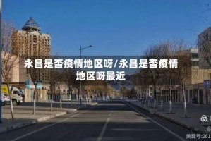 永昌是否疫情地区呀/永昌是否疫情地区呀最近