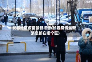 长春地区疫情最新报告(长春疫情最新消息都在哪个区)