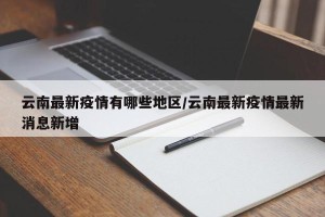 云南最新疫情有哪些地区/云南最新疫情最新消息新增