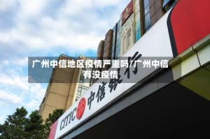 广州中信地区疫情严重吗/广州中信有没疫情