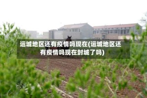 运城地区还有疫情吗现在(运城地区还有疫情吗现在封城了吗)