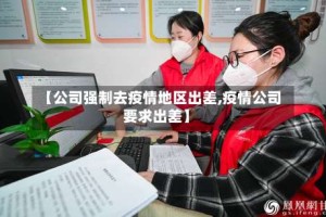 【公司强制去疫情地区出差,疫情公司要求出差】