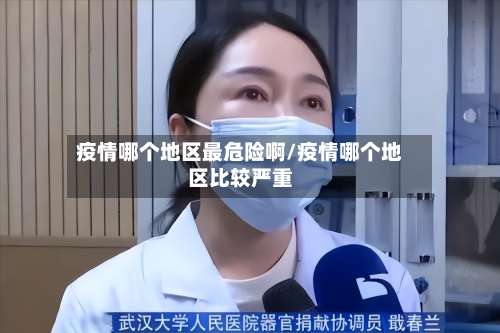 疫情哪个地区最危险啊/疫情哪个地区比较严重-第1张图片