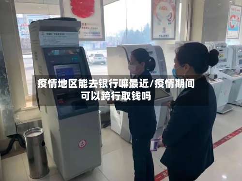 疫情地区能去银行嘛最近/疫情期间可以跨行取钱吗-第2张图片