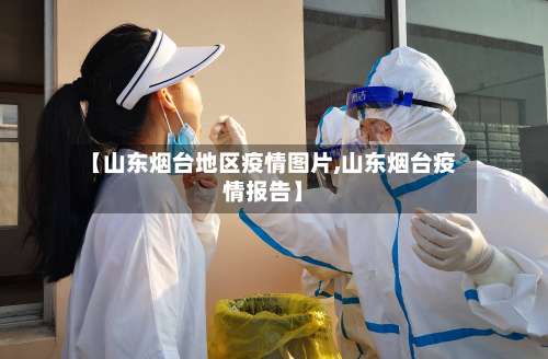 【山东烟台地区疫情图片,山东烟台疫情报告】-第2张图片