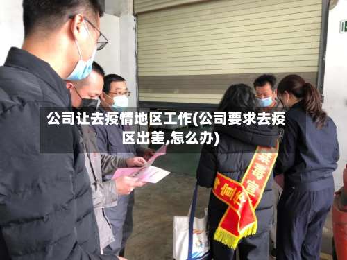 公司让去疫情地区工作(公司要求去疫区出差,怎么办)-第1张图片