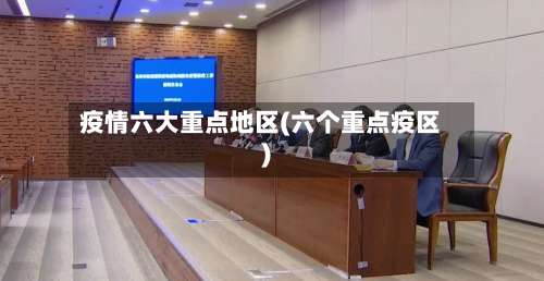 疫情六大重点地区(六个重点疫区)-第3张图片