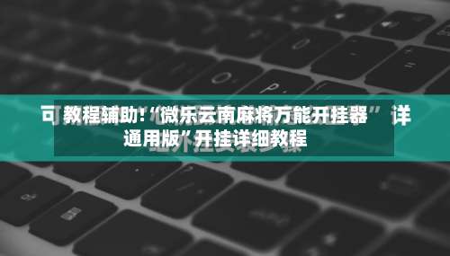 教程辅助!“微乐云南麻将万能开挂器通用版”开挂详细教程-第1张图片