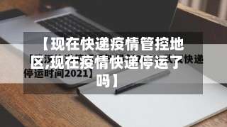 【现在快递疫情管控地区,现在疫情快递停运了吗】-第2张图片