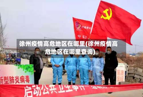 徐州疫情高危地区在哪里(徐州疫情高危地区在哪里查询)-第1张图片