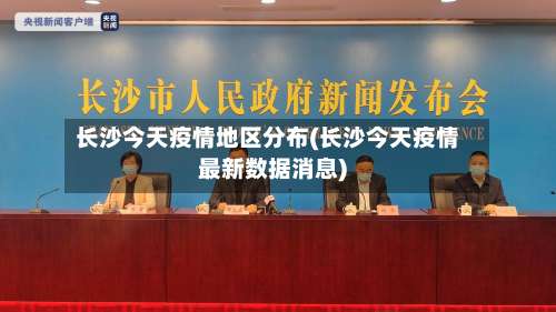 长沙今天疫情地区分布(长沙今天疫情最新数据消息)-第2张图片