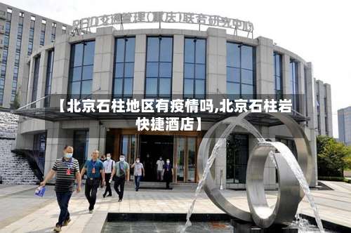【北京石柱地区有疫情吗,北京石柱岩快捷酒店】-第3张图片