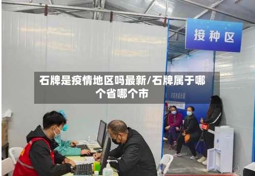 石牌是疫情地区吗最新/石牌属于哪个省哪个市-第3张图片