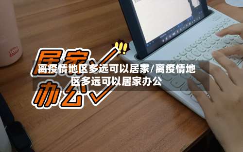 离疫情地区多远可以居家/离疫情地区多远可以居家办公-第1张图片