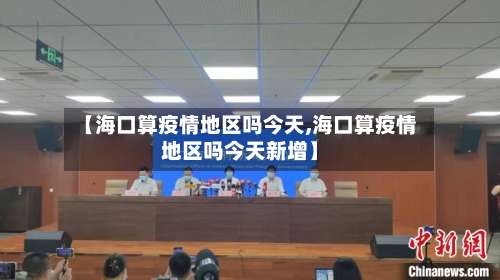 【海口算疫情地区吗今天,海口算疫情地区吗今天新增】-第1张图片