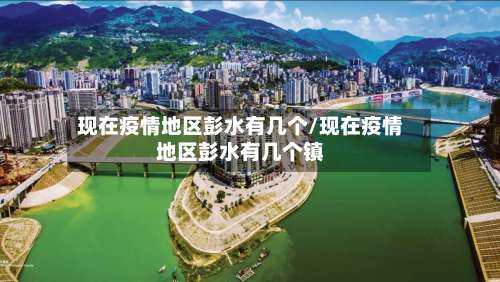 现在疫情地区彭水有几个/现在疫情地区彭水有几个镇-第2张图片