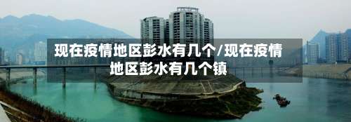 现在疫情地区彭水有几个/现在疫情地区彭水有几个镇-第3张图片
