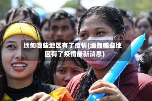 缅甸哪些地区有了疫情(缅甸哪些地区有了疫情最新消息)-第1张图片