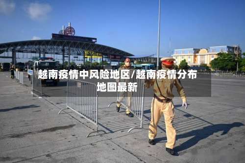 越南疫情中风险地区/越南疫情分布地图最新-第1张图片