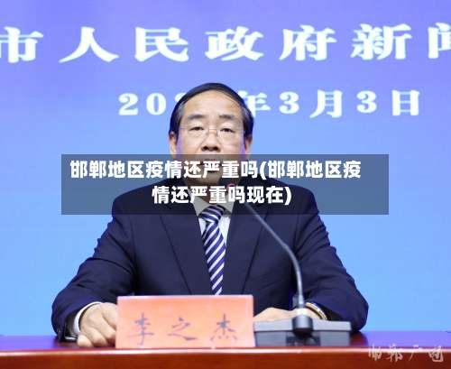 邯郸地区疫情还严重吗(邯郸地区疫情还严重吗现在)-第2张图片