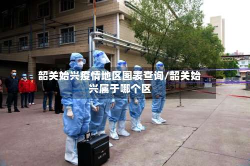 韶关始兴疫情地区图表查询/韶关始兴属于哪个区-第1张图片