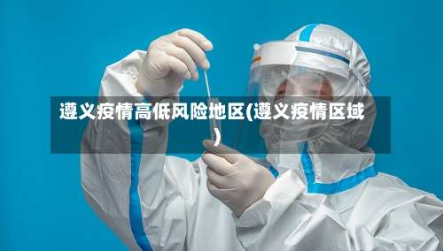 遵义疫情高低风险地区(遵义疫情区域)-第3张图片