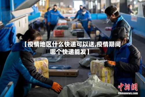 【疫情地区什么快递可以送,疫情期间哪个快递能发】-第3张图片
