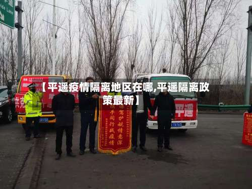 【平遥疫情隔离地区在哪,平遥隔离政策最新】-第1张图片