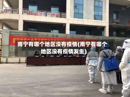 南宁有哪个地区没有疫情(南宁有哪个地区没有疫情发生)-第3张图片